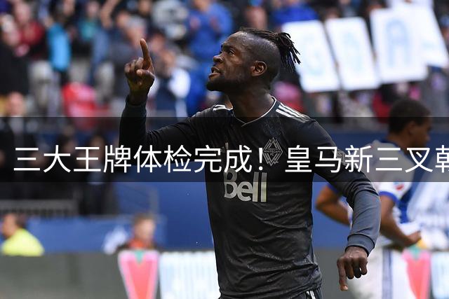 三大王牌体检完成！皇马新三叉戟就位 银河战舰启航倒计时