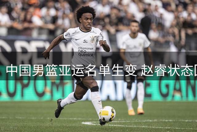 中国男篮亚运名单生变 赵睿状态回暖有望压哨入围