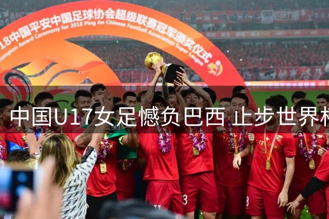 中国U17女足憾负巴西 止步世界杯淘汰赛首轮