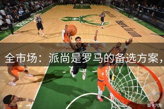 全市场：派尚是罗马的备选方案，但加斯佩里尼还是想要莫拉