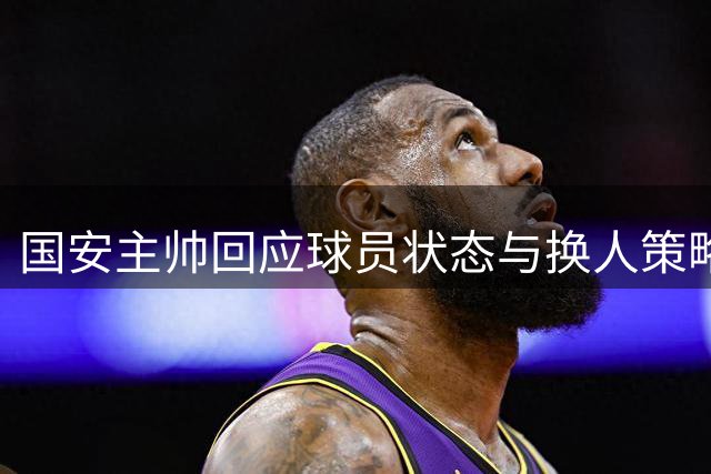 国安主帅回应球员状态与换人策略