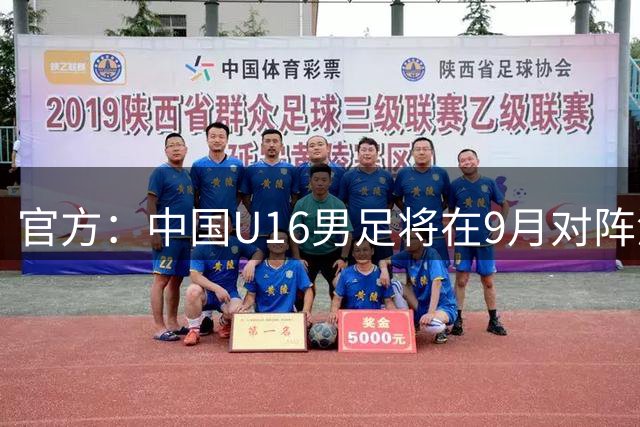 官方：中国U16男足将在9月对阵澳大利亚、越南和吉尔吉斯斯坦