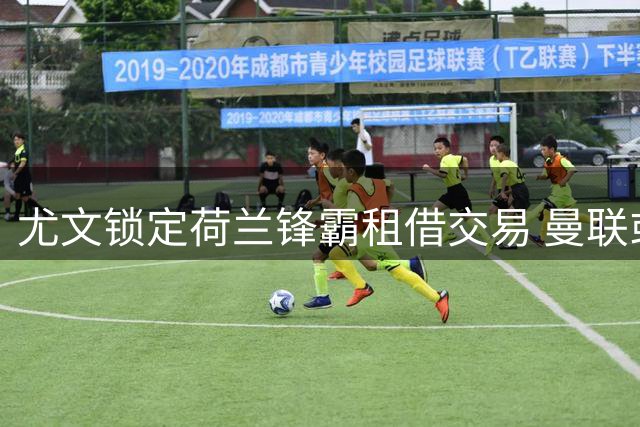 尤文锁定荷兰锋霸租借交易 曼联或放行新星赴意甲