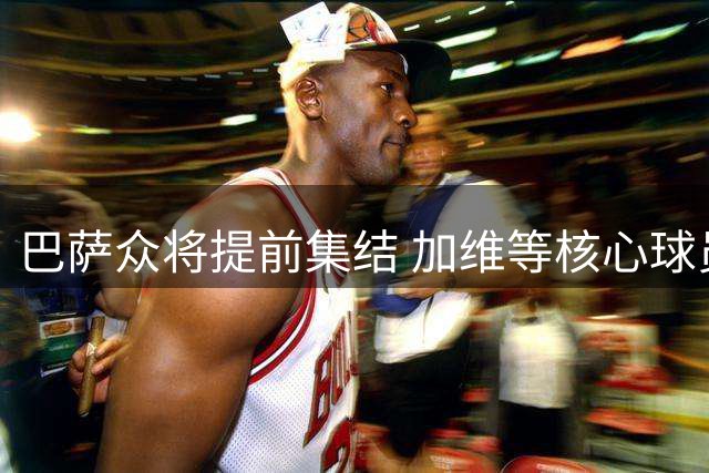 巴萨众将提前集结 加维等核心球员率先投入季前备战