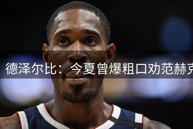 德泽尔比：今夏曾爆粗口劝范赫克加盟；热刺还要再签2-3人