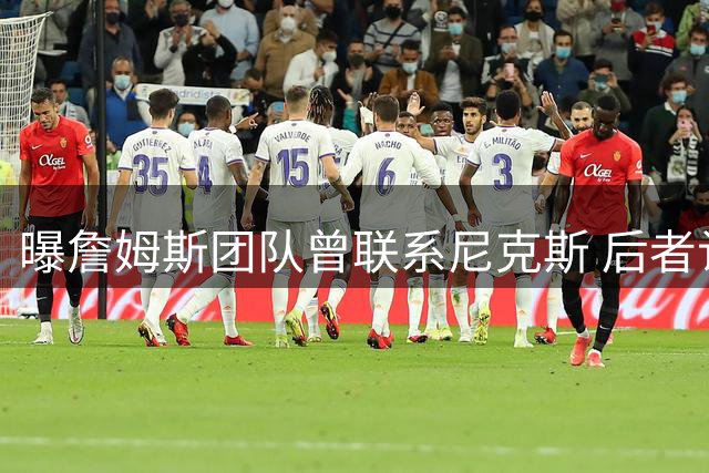 曝詹姆斯团队曾联系尼克斯 后者认可现有阵容拒绝老詹