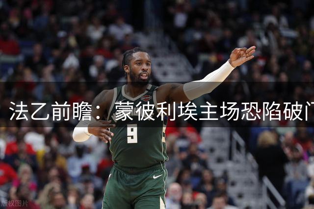法乙前瞻：蒙彼利埃主场恐陷破门困境 博莱格尼客战保不败