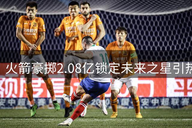 火箭豪掷2.08亿锁定未来之星引热议