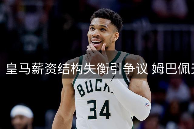 皇马薪资结构失衡引争议 姆巴佩天价合同藏隐患