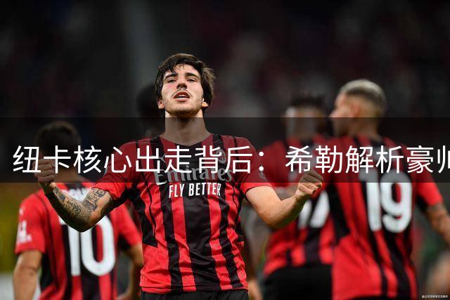 纽卡核心出走背后：希勒解析豪帅辞职引发的转会连锁反应
