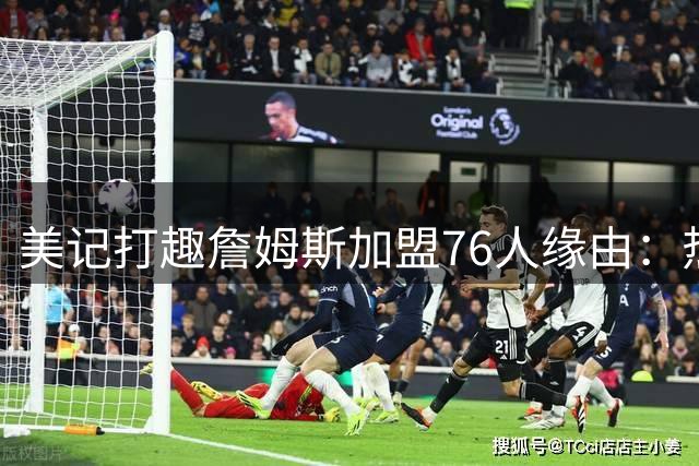 美记打趣詹姆斯加盟76人缘由：热火最好射手竟是维金斯、波蒂斯