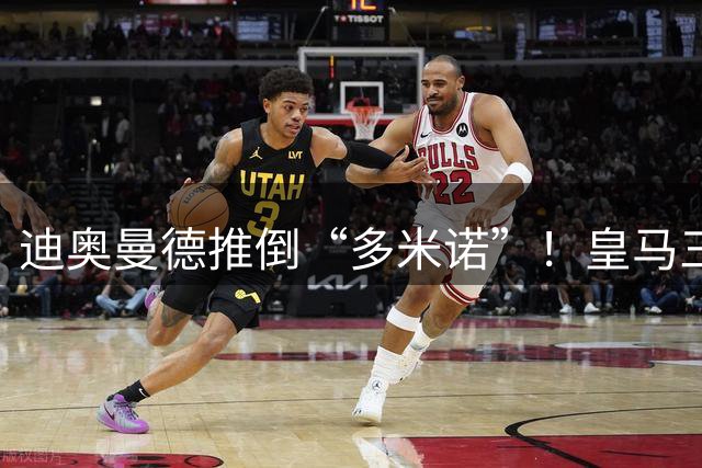 迪奥曼德推倒“多米诺”！皇马三大受害者浮现，两人或将离队